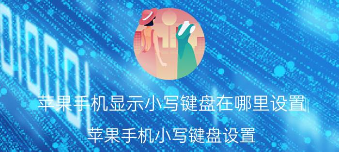 苹果手机显示小写键盘在哪里设置 苹果手机小写键盘设置